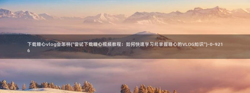 糖心vlog晚晚：下载糖心vlog会怎样(\