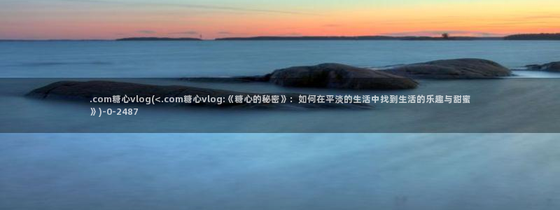 糖心vlog开车视频：.com糖心vlog(<.com糖心vlog:《糖心的秘密》：如何在平淡的生活中找到生活的乐趣与甜蜜》)