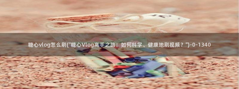 糖心vlog橘猫视频：糖心vlog怎么刷(\
