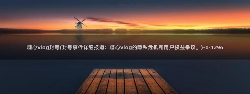 糖心vlog进不去：糖心vlog封号(封号事件详细报道：糖心vlog的隐私危机和用户权益争议。)